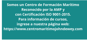 Somos un Centro de Formación Marítimo Reconocido por la AMP y  con Certificación ISO 9001-2015.  Para información de cursos,  ingrese a nuestra página web: https://www.centromaritimojohndewey.com